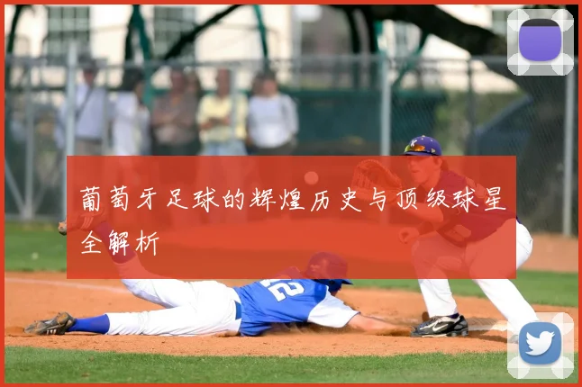 葡萄牙足球的辉煌历史与顶级球星全解析