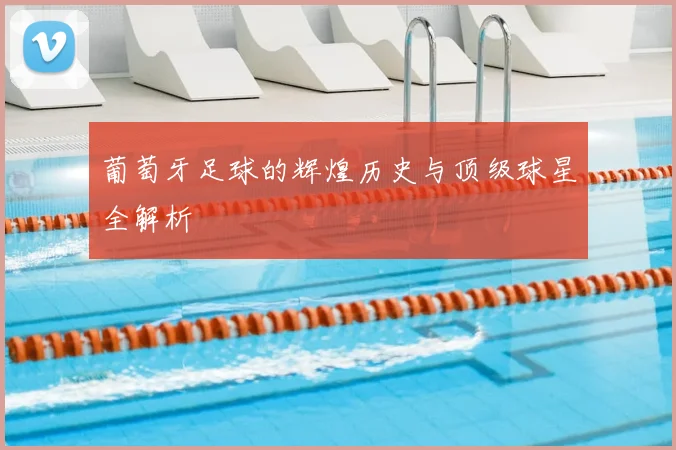 葡萄牙足球的辉煌历史与顶级球星全解析
