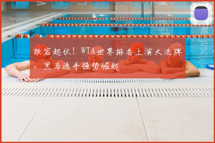 跌宕起伏！WTA世界排名上演大洗牌，黑马选手强势崛起