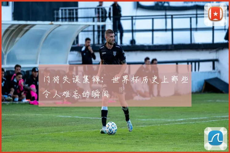 门将失误集锦：世界杯历史上那些令人难忘的瞬间