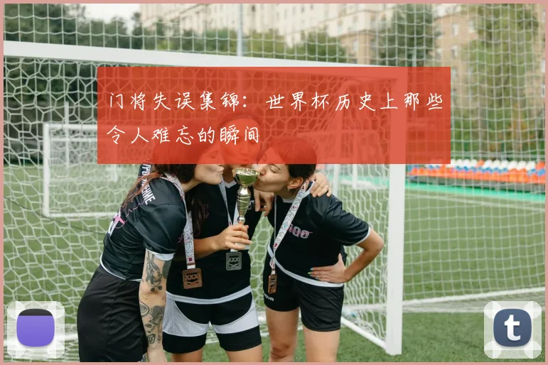门将失误集锦：世界杯历史上那些令人难忘的瞬间