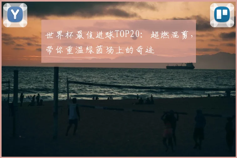世界杯最佳进球TOP20：超燃混剪，带你重温绿茵场上的奇迹