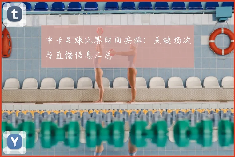 中卡足球比赛时间安排:关键场次与直播信息汇总