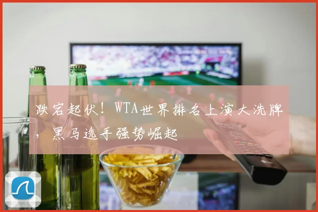 跌宕起伏！WTA世界排名上演大洗牌，黑马选手强势崛起