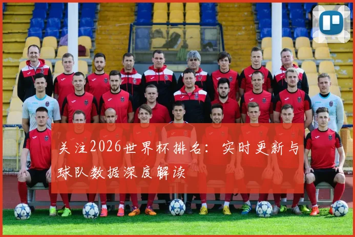 关注2026世界杯排名：实时更新与球队数据深度解读