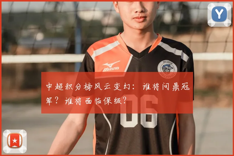 中超积分榜风云变幻:谁将问鼎冠军?谁将面临保级?