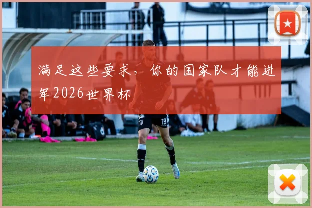 满足这些要求,你的国家队才能进军2026世界杯