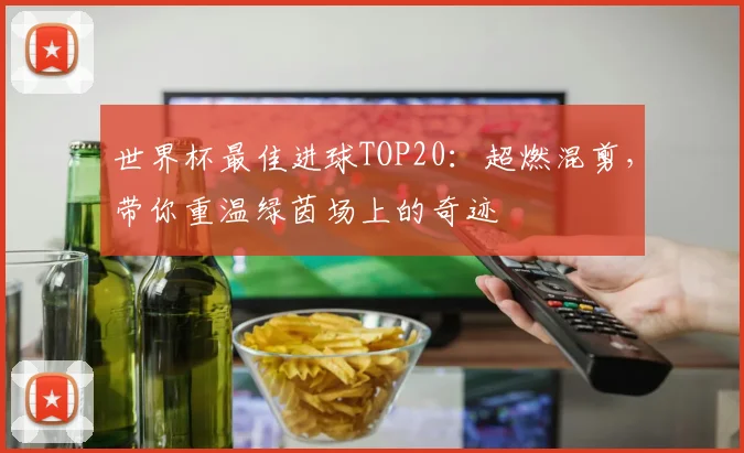 世界杯最佳进球TOP20：超燃混剪，带你重温绿茵场上的奇迹