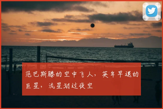 范巴斯滕的空中飞人，英年早退的巨星，流星划过夜空